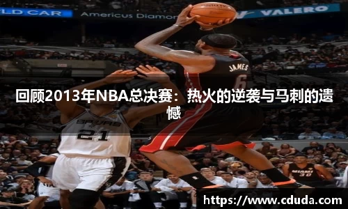 回顾2013年NBA总决赛：热火的逆袭与马刺的遗憾