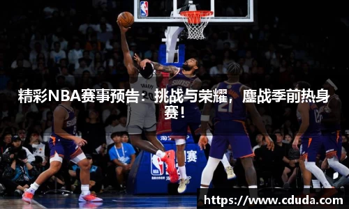 精彩NBA赛事预告：挑战与荣耀，鏖战季前热身赛！